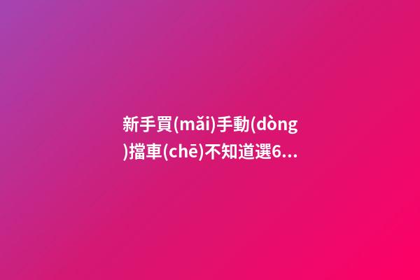 新手買(mǎi)手動(dòng)擋車(chē)不知道選6擋好還是5擋好？看完老司機(jī)建議就知道了